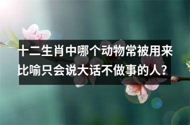 <h3>十二生肖中哪个动物常被用来比喻只会说大话不做事的人？
