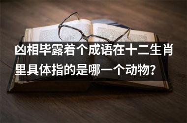 <h3>凶相毕露着个成语在十二生肖里具体指的是哪一个动物？