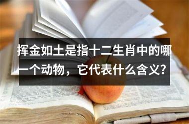 <h3>挥金如土是指十二生肖中的哪一个动物，它代表什么含义？