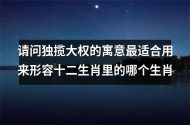 <h3>请问独揽大权的寓意最适合用来形容十二生肖里的哪个生肖