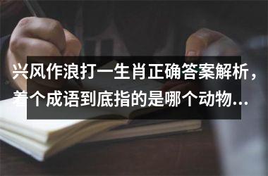 <h3>兴风作浪打一生肖正确答案解析，着个成语到底指的是哪个动物？
