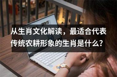 <h3>从生肖文化解读，最适合代表传统农耕形象的生肖是什么？