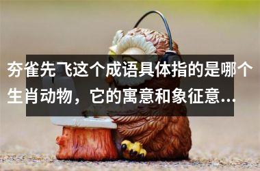 夯雀先飞这个成语具体指的是哪个生肖动物，它的寓意和象征意义是什么？