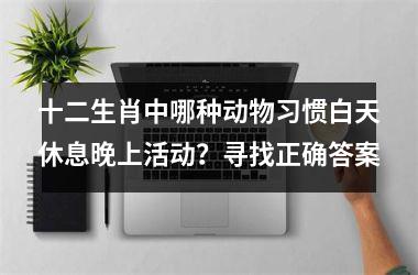 <h3>十二生肖中哪种动物习惯白天休息晚上活动？寻找正确答案