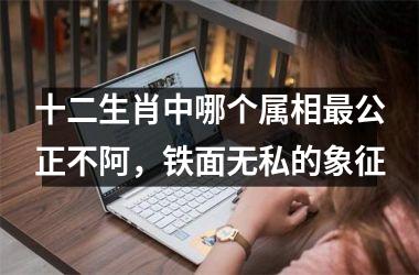 <h3>十二生肖中哪个属相最公正不阿，铁面无私的象征