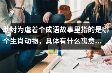 <h3>助纣为虐着个成语故事里指的是哪个生肖动物，具体有什么寓意和象征？