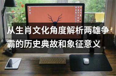 <h3>从生肖文化角度解析两雄争霸的历史典故和象征意义