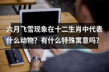 <h3>六月飞雪现象在十二生肖中代表什么动物？有什么特殊寓意吗？