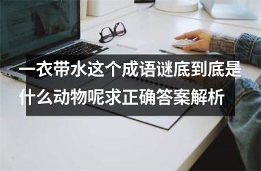 <h3>一衣带水这个成语谜底到底是什么动物呢求正确答案解析