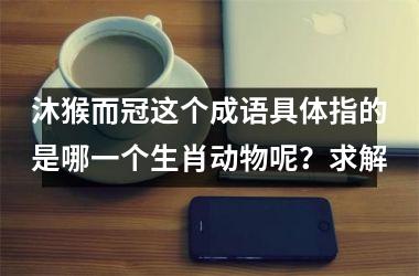 <h3>沐猴而冠这个成语具体指的是哪一个生肖动物呢？求解