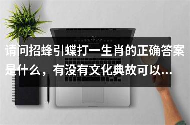 <h3>请问招蜂引蝶打一生肖的正确答案是什么,有没有文化典故可以解释?