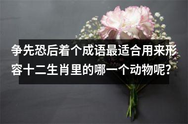 <h3>争先恐后着个成语最适合用来形容十二生肖里的哪一个动物呢？