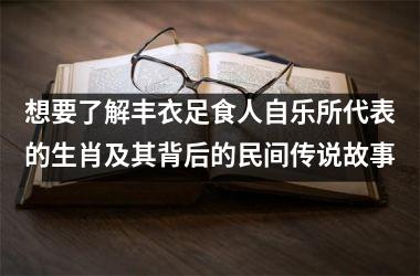<h3>想要了解丰衣足食人自乐所代表的生肖及其背后的民间传说故事