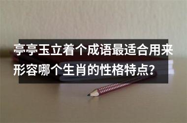 <h3>亭亭玉立着个成语最适合用来形容哪个生肖的性格特点？