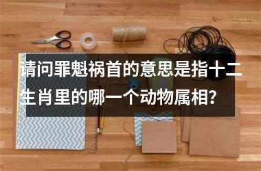<h3>请问罪魁祸首的意思是指十二生肖里的哪一个动物属相?