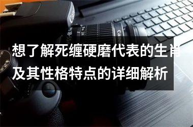 <h3>想了解死缠硬磨代表的生肖及其性格特点的详细解析