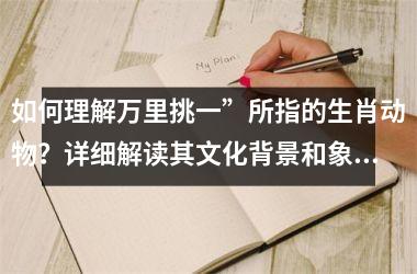 <h3>如何理解万里挑一”所指的生肖动物？详细解读其文化背景和象征意义