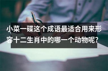 <h3>小菜一碟这个成语最适合用来形容十二生肖中的哪一个动物呢?