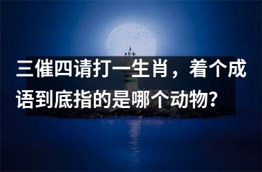 <h3>三催四请打一生肖，着个成语到底指的是哪个动物？
