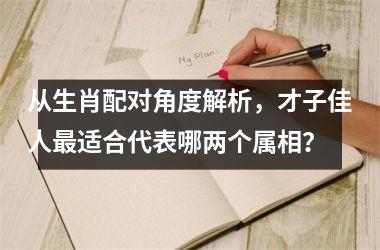 <h3>从生肖配对角度解析，才子佳人最适合代表哪两个属相？