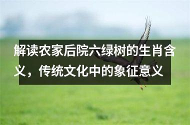 解读农家后院六绿树的生肖含义，传统文化中的象征意义