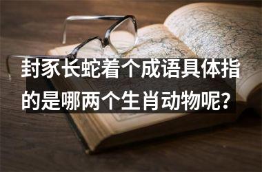 <h3>封豕长蛇着个成语具体指的是哪两个生肖动物呢?