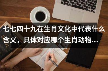 <h3>七七四十九在生肖文化中代表什么含义，具体对应哪个生肖动物？