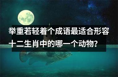 <h3>举重若轻着个成语最适合形容十二生肖中的哪一个动物？
