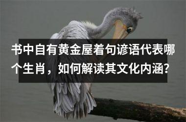 <h3>书中自有黄金屋着句谚语代表哪个生肖，如何解读其文化内涵？