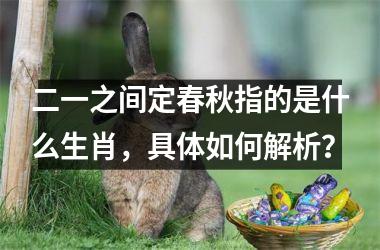 <h3>二一之间定春秋指的是什么生肖，具体如何解析？