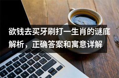 欲钱去买牙刷打一生肖的谜底解析，正确答案和寓意详解