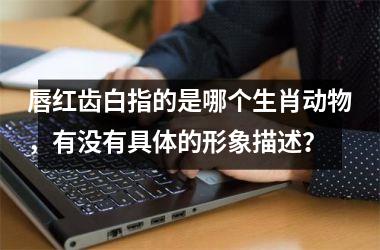 <h3>唇红齿白指的是哪个生肖动物，有没有具体的形象描述？
