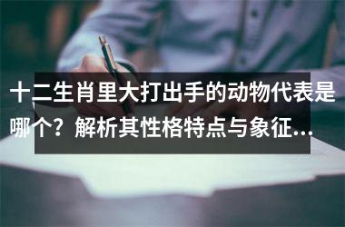 <h3>十二生肖里大打出手的动物代表是哪个？解析其性格特点与象征意义