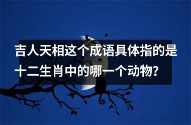 <h3>吉人天相这个成语具体指的是十二生肖中的哪一个动物?