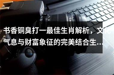 书香铜臭打一最佳生肖解析，文化气息与财富象征的完美结合生肖