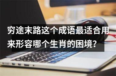 <h3>穷途末路这个成语最适合用来形容哪个生肖的困境？