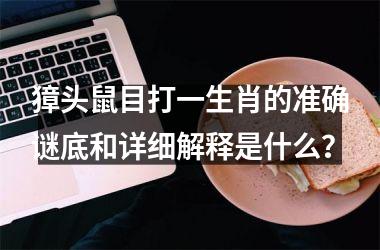 <h3>獐头鼠目打一生肖的准确谜底和详细解释是什么？