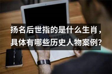 <h3>扬名后世指的是什么生肖,具体有哪些历史人物案例?