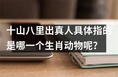 <h3>十山八里出真人具体指的是哪一个生肖动物呢？