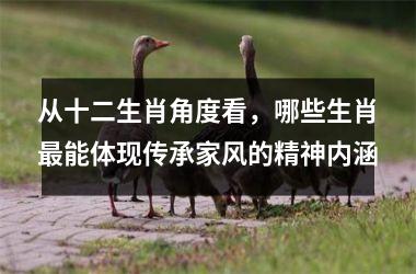 <h3>从十二生肖角度看，哪些生肖最能体现传承家风的精神内涵