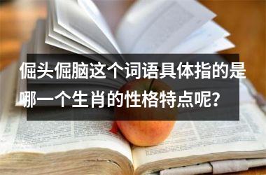 <h3>倔头倔脑这个词语具体指的是哪一个生肖的性格特点呢？