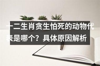 <h3>十二生肖贪生怕死的动物代表是哪个？具体原因解析