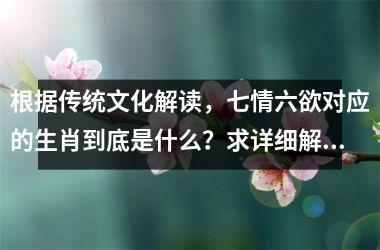 <h3>根据传统文化解读，七情六欲对应的生肖到底是什么？求详细解析