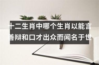 <h3>十二生肖中哪个生肖以能言善辩和口才出众而闻名于世