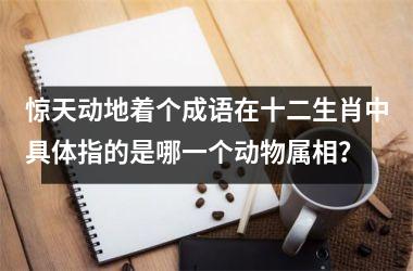 惊天动地着个成语在十二生肖中具体指的是哪一个动物属相？