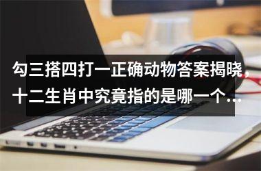 <h3>勾三搭四打一正确动物答案揭晓，十二生肖中究竟指的是哪一个？