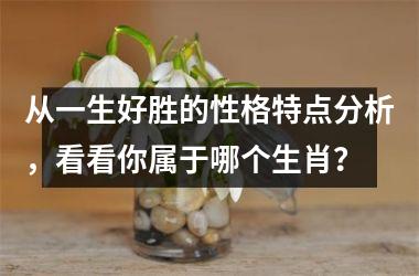 <h3>从一生好胜的性格特点分析，看看你属于哪个生肖？