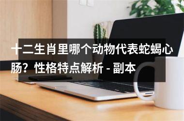 <h3>十二生肖里哪个动物代表蛇蝎心肠？性格特点解析 - 副本