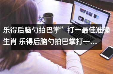 <h3>乐得后脑勺拍巴掌”打一最佳准确生肖 乐得后脑勺拍巴掌打一生肖答案揭晓