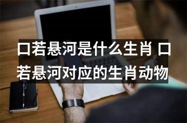 <h3>口若悬河是什么生肖 口若悬河对应的生肖动物